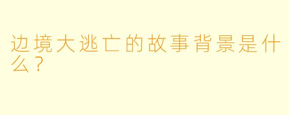 边境大逃亡的故事背景是什么?