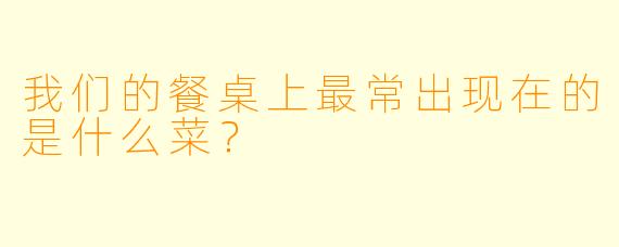 我们的餐桌上最常出现在的是什么菜？  