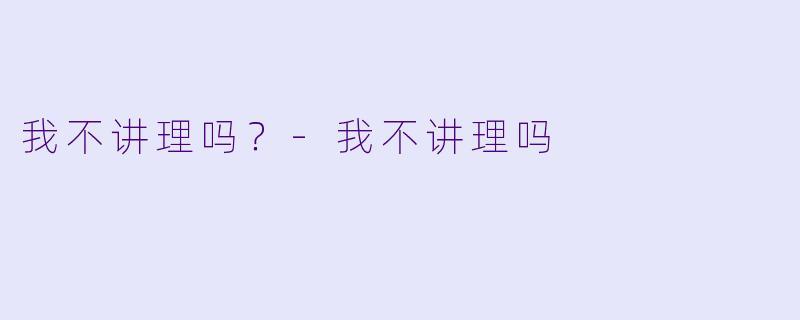 我不讲理吗？-我不讲理吗