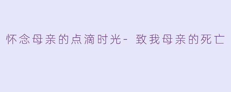怀念母亲的点滴时光-致我母亲的死亡