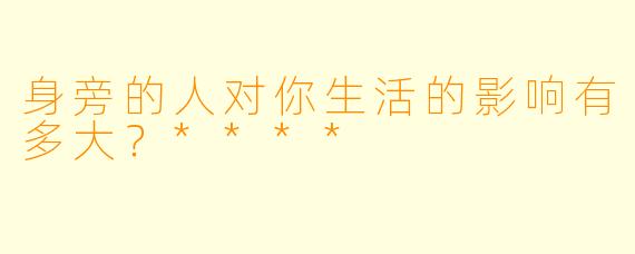 身旁的人对你生活的影响有多大？****