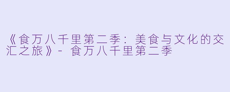 《食万八千里第二季:美食与文化的交汇之旅》