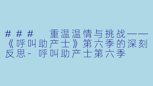 ### 重温温情与挑战——《呼叫助产士》第六季的深刻反思-呼叫助产士第六季