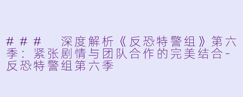 ### 深度解析《反恐特警组》第六季：紧张剧情与团队合作的完美结合-反恐特警组第六季