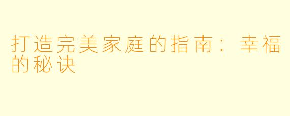 打造完美家庭的指南：幸福的秘诀