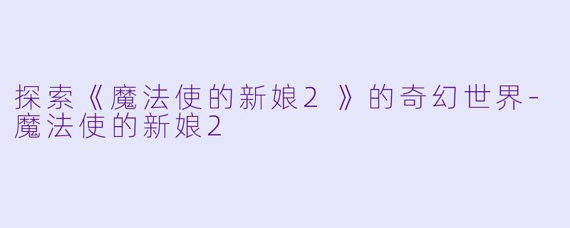 探索《魔法使的新娘2》的奇幻世界-魔法使的新娘2
