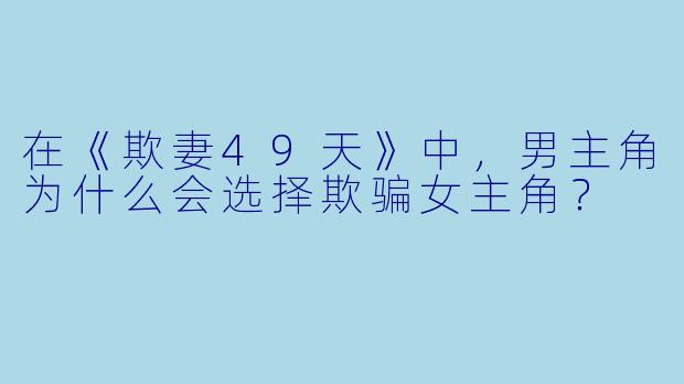 在《欺妻49天》中，男主角为什么会选择欺骗女主角？