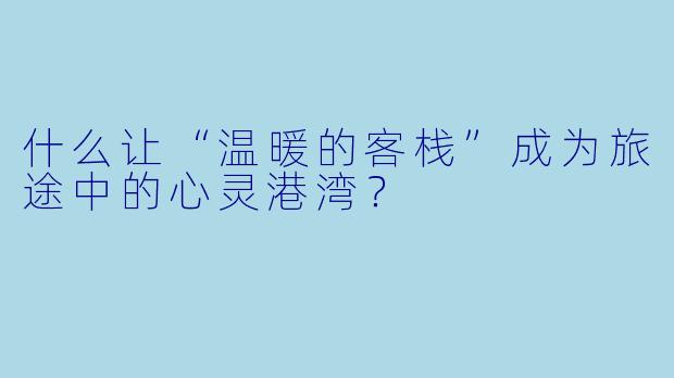 什么让“温暖的客栈”成为旅途中的心灵港湾？