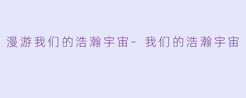 漫游我们的浩瀚宇宙-我们的浩瀚宇宙