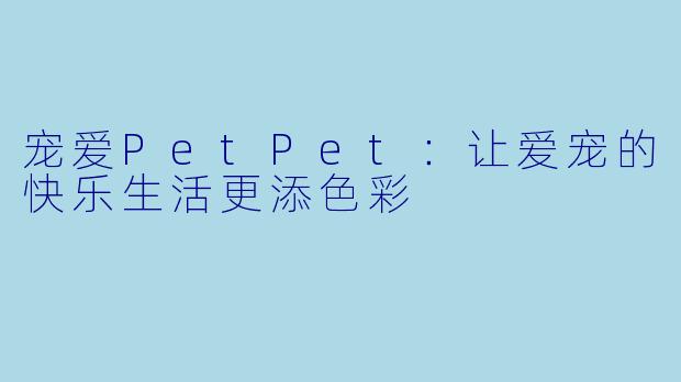 宠爱PetPet：让爱宠的快乐生活更添色彩