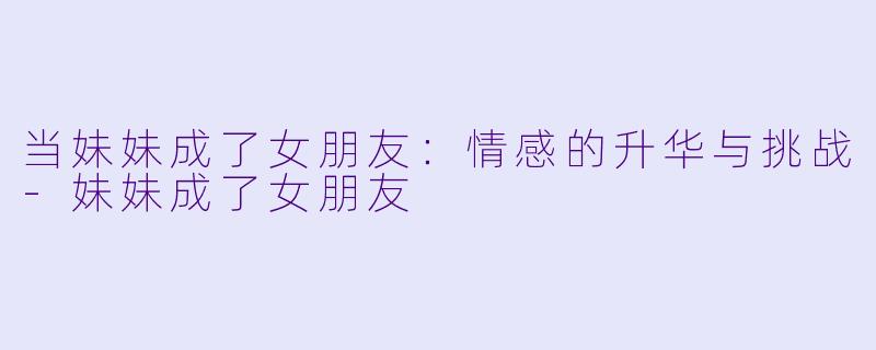当妹妹成了女朋友：情感的升华与挑战-妹妹成了女朋友
