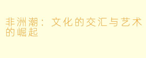 非洲潮：文化的交汇与艺术的崛起