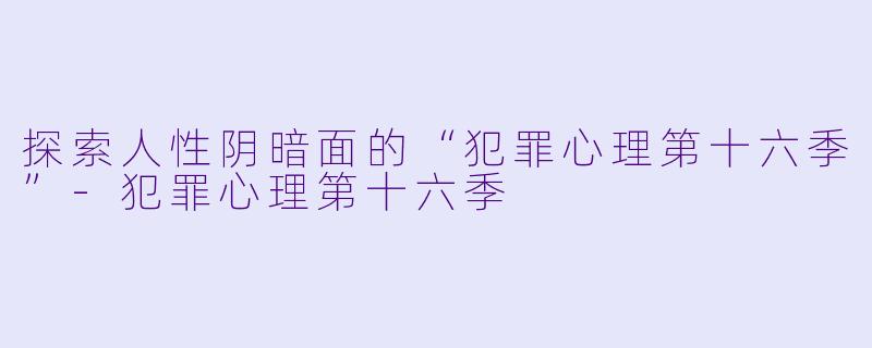 探索人性阴暗面的“犯罪心理第十六季”-犯罪心理第十六季