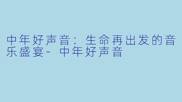 中年好声音：生命再出发的音乐盛宴-中年好声音