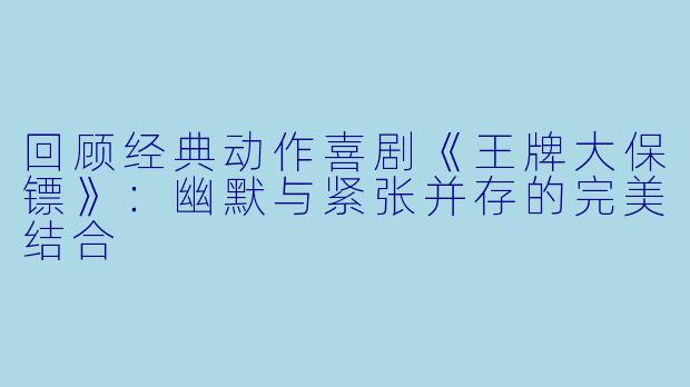 回顾经典动作喜剧《王牌大保镖》:幽默与紧张并存的完美结合