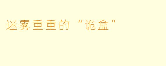迷雾重重的“诡盒”