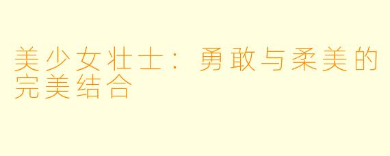 美少女壮士：勇敢与柔美的完美结合
