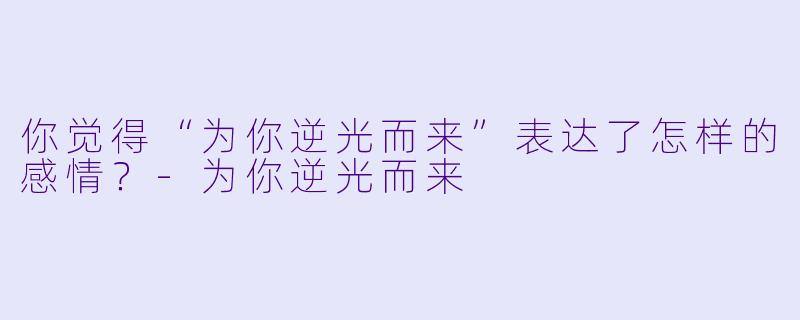 你觉得“为你逆光而来”表达了怎样的感情？