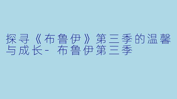 探寻《布鲁伊》第三季的温馨与成长-布鲁伊第三季