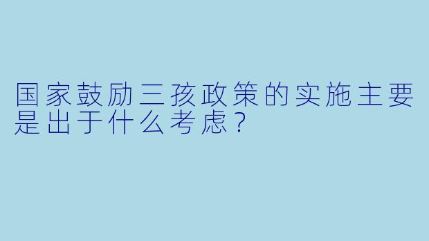 国家鼓励三孩政策的实施主要是出于什么考虑？