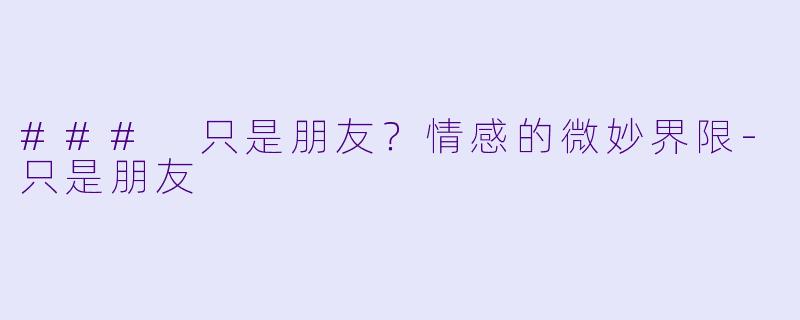 ### 只是朋友？情感的微妙界限-只是朋友