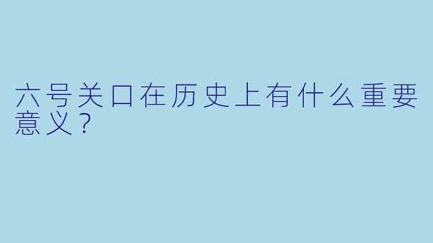 六号关口在历史上有什么重要意义？
