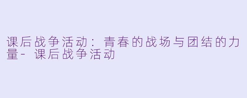 课后战争活动：青春的战场与团结的力量-课后战争活动
