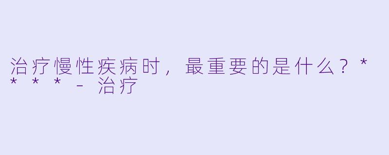 治疗慢性疾病时，最重要的是什么？****