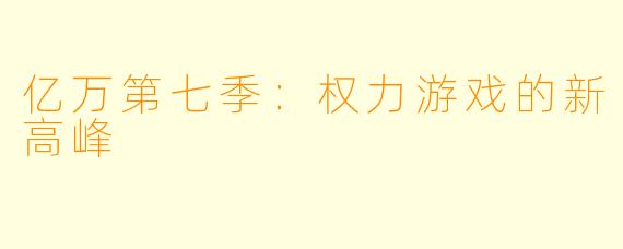亿万第七季：权力游戏的新高峰