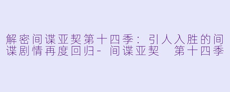 解密间谍亚契第十四季：引人入胜的间谍剧情再度回归-间谍亚契 第十四季
