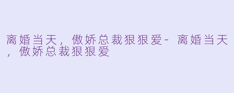 离婚当天，傲娇总裁狠狠爱-离婚当天，傲娇总裁狠狠爱