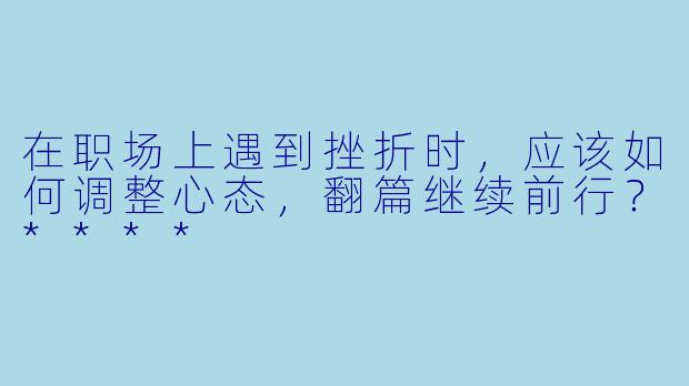 在职场上遇到挫折时,应该如何调整心态,翻篇继续前行?****