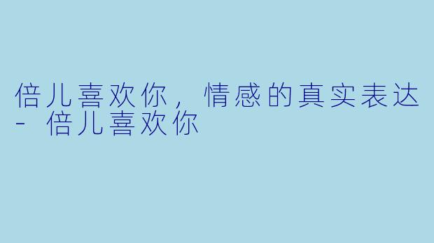 倍儿喜欢你，情感的真实表达-倍儿喜欢你