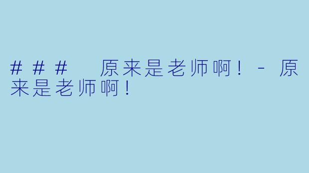 ### 原来是老师啊！-原来是老师啊！