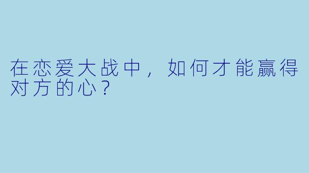 在恋爱大战中，如何才能赢得对方的心？