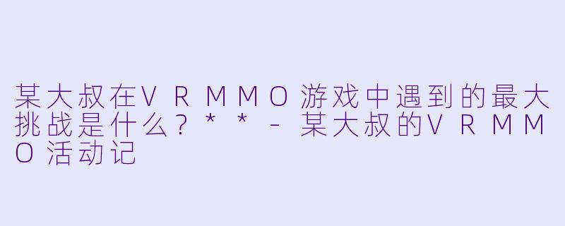 某大叔在VRMMO游戏中遇到的最大挑战是什么?**
