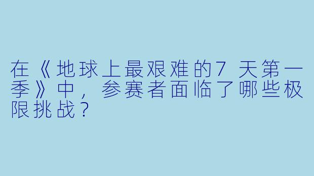 在《地球上最艰难的7天第一季》中,参赛者面临了哪些极限挑战?