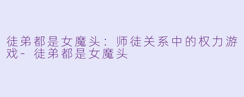 徒弟都是女魔头：师徒关系中的权力游戏-徒弟都是女魔头