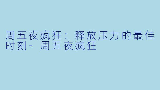 周五夜疯狂：释放压力的最佳时刻-周五夜疯狂
