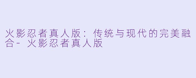火影忍者真人版：传统与现代的完美融合-火影忍者真人版