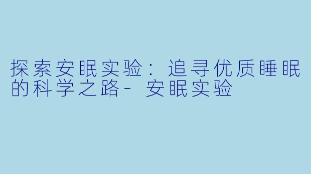 探索安眠实验：追寻优质睡眠的科学之路-安眠实验