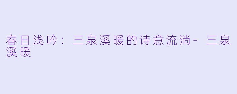 春日浅吟：三泉溪暖的诗意流淌-三泉溪暖