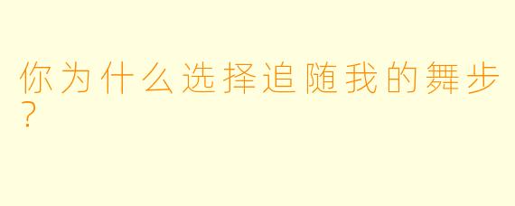 你为什么选择追随我的舞步？  
