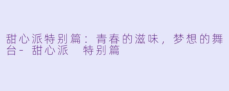 甜心派特别篇：青春的滋味，梦想的舞台-甜心派 特别篇