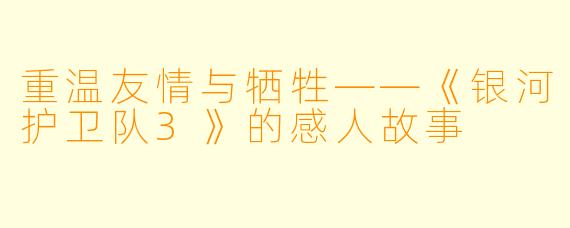 重温友情与牺牲——《银河护卫队3》的感人故事
