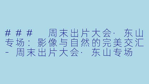 ### 周末出片大会·东山专场：影像与自然的完美交汇-周末出片大会·东山专场