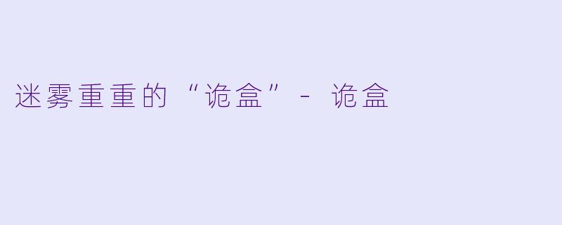 迷雾重重的“诡盒”-诡盒