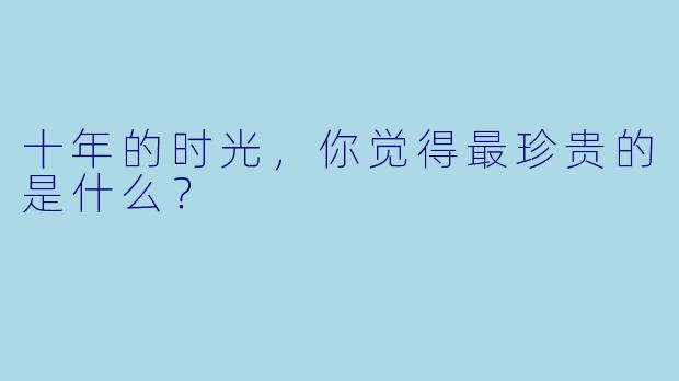 十年的时光，你觉得最珍贵的是什么？
