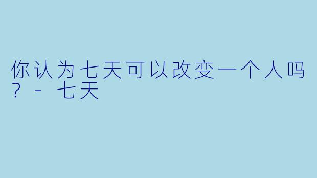 你认为七天可以改变一个人吗？