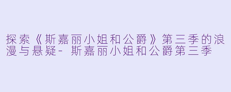 探索《斯嘉丽小姐和公爵》第三季的浪漫与悬疑-斯嘉丽小姐和公爵第三季